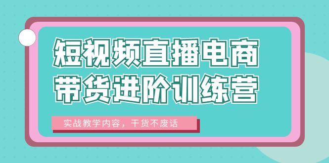 【副业项目6485期】短视频直播电商带货进阶训练营：实战教学内容，干货不废话！-晴沐网创  