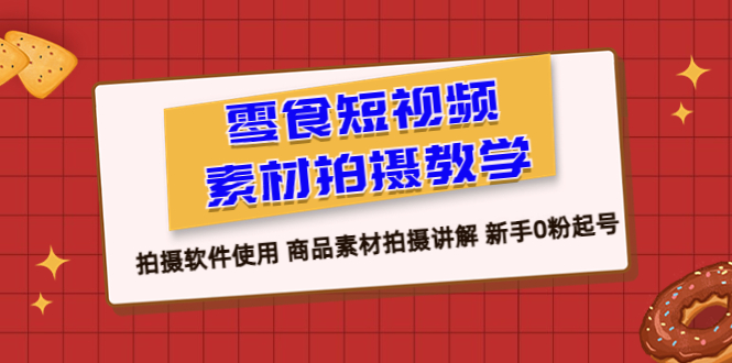 【副业项目6453期】零食 短视频素材拍摄教学，拍摄软件使用 商品素材拍摄讲解 新手0粉起号-晴沐网创  