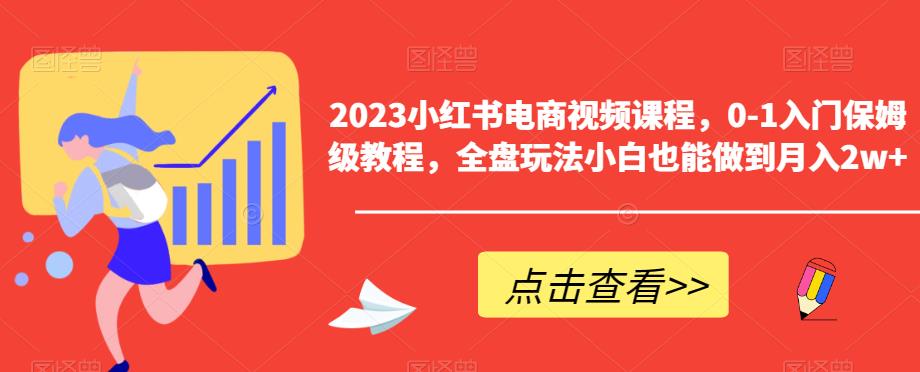 【副业项目6448期】2023小红书电商视频课程，0-1入门保姆级教程，全盘玩法小白也能做到月入2w+-晴沐网创  