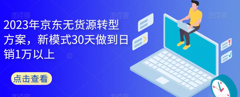 【副业项目6449期】2023年京东无货源转型方案，新模式30天做到日销1万以上-晴沐网创  