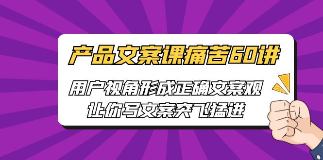 【副业项目6717期】产品文案课痛苦60讲，用户视角形成正确文案观，让你写文案突飞猛进-晴沐网创  