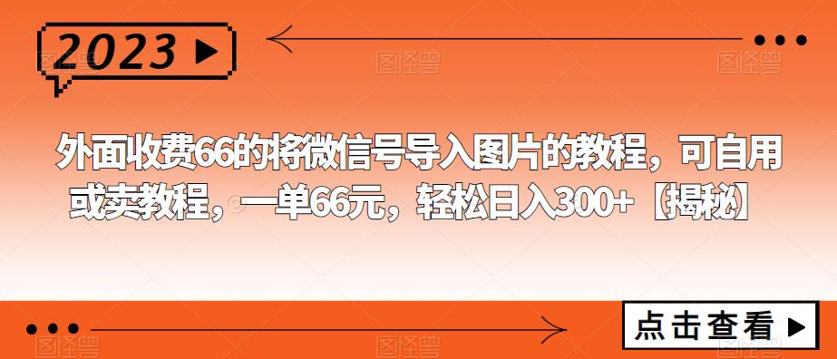 【副业项目6459期】外面收费66的将微信号导入图片的教程，可自用或卖教程，一单66元，轻松日入300+-晴沐网创  