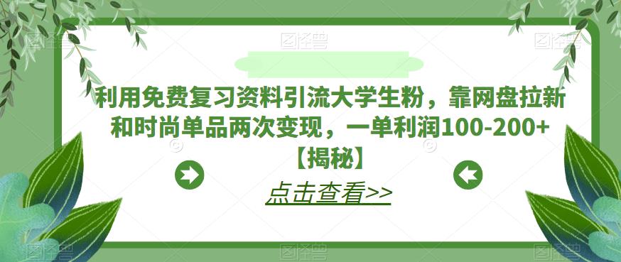 【副业项目6724期】利用免费复习资料引流大学生粉，靠网盘拉新和时尚单品两次变现，一单利润100-200+【揭秘】-晴沐网创  