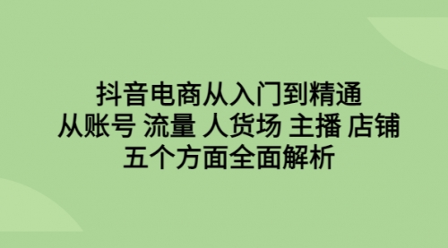 【副业项目6779期】抖音电商从入门到精通，从账号 流量 人货场 主播 店铺五个方面全面解析-晴沐网创  