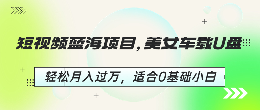 【副业项目6860期】短视频蓝海项目，美女车载U盘，轻松月入过万，适合0基础小白-晴沐网创  