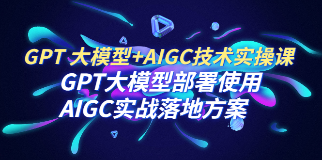 【副业项目6651期】GPT 大模型+AIGC技术实操课：GPT 大模型部署使用 AIGC实战落地方案-晴沐网创  