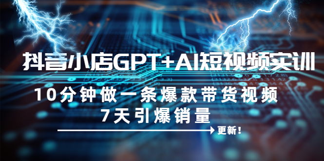 【副业项目6655期】抖音小店GPT+AI短视频实训 10分钟做一条爆款带货视频 7天引爆销量（更新）-晴沐网创  