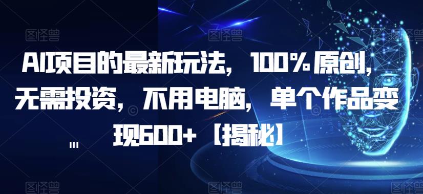 【副业项目6902期】AI项目的最新玩法，100%原创，无需投资，不用电脑，单个作品变现600+【揭秘】-晴沐网创  