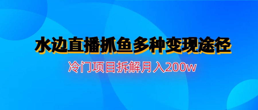 【副业项目6950期】水边直播抓鱼多种变现途径冷门项目月入200w拆解-晴沐网创  