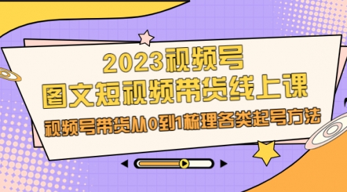 【副业项目7012期】2023视频号-图文短视频带货线上课，视频号带货从0到1梳理各类起号方法-晴沐网创  