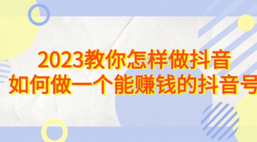 【副业项目7116期】2023教你怎样做抖音，如何做一个能赚钱的抖音号（22节课）-晴沐网创  