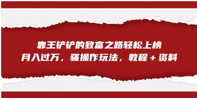 【副业项目7281期】靠王铲铲的致富之路轻松上榜，月入过万，骚操作玩法（教程＋资料）【揭秘】-晴沐网创  