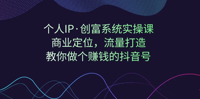 【副业项目7322期】个人IP·创富系统实操课：商业定位，流量打造，教你做个赚钱的抖音号-晴沐网创  