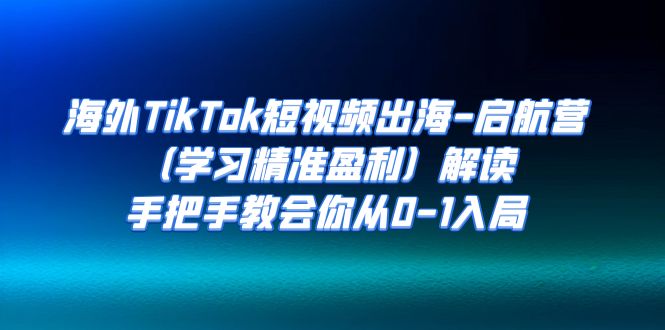 【副业项目7331期】海外TikTok短视频出海-启航营（学习精准盈利）解读，手把手教会你从0-1入局-晴沐网创  