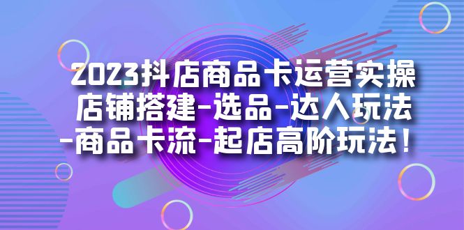 【副业项目7349期】2023抖店商品卡运营实操：店铺搭建-选品-达人玩法-商品卡流-起店高阶玩玩-晴沐网创  