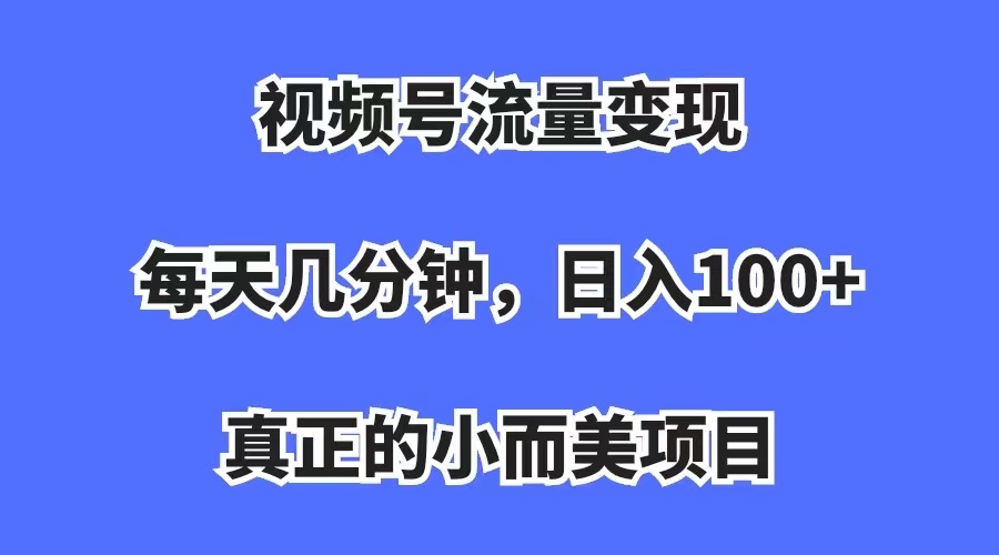 【副业项目7352期】视频号流量变现，每天几分钟，收入100+，真正的小而美项目-晴沐网创  