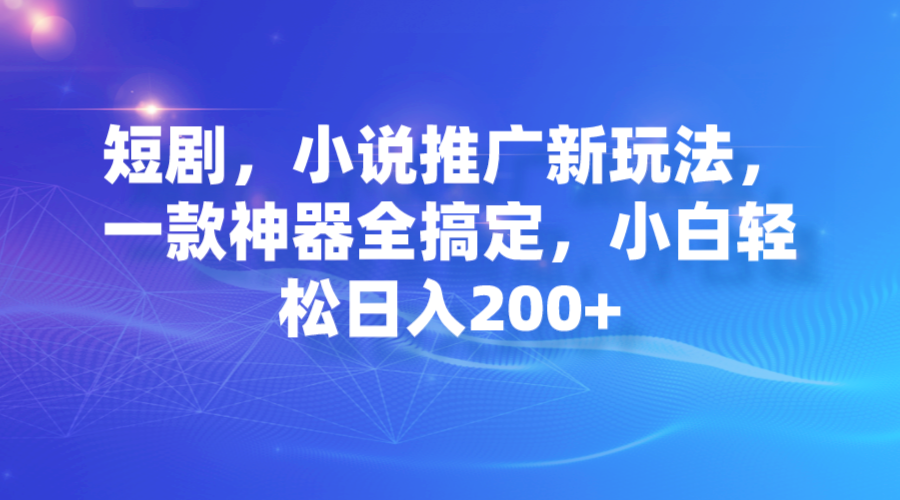 【副业项目7374期】短剧，小说推广新玩法，一款神器全搞定，小白轻松日入200+-晴沐网创  