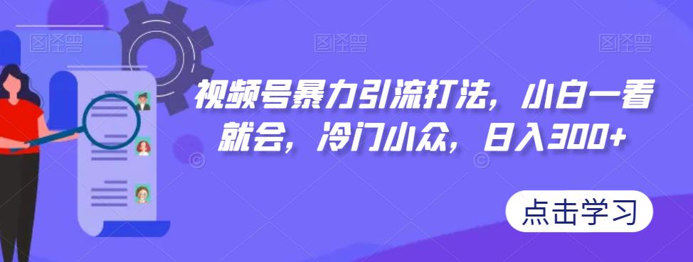 【副业项目7417期】视频号暴力引流打法，小白一看就会，冷门小众，日入300+【揭秘】-晴沐网创  