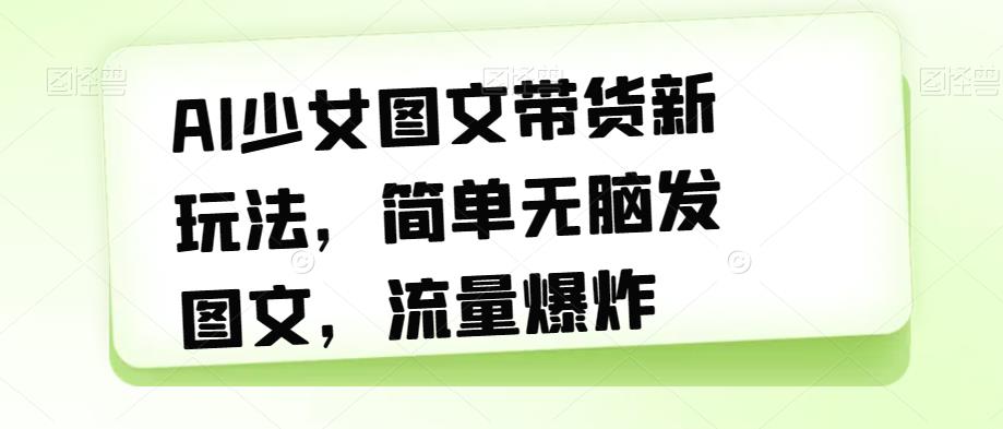 【副业项目7418期】AI少女图文带货新玩法，简单无脑发图文，流量爆炸【揭秘】-晴沐网创  