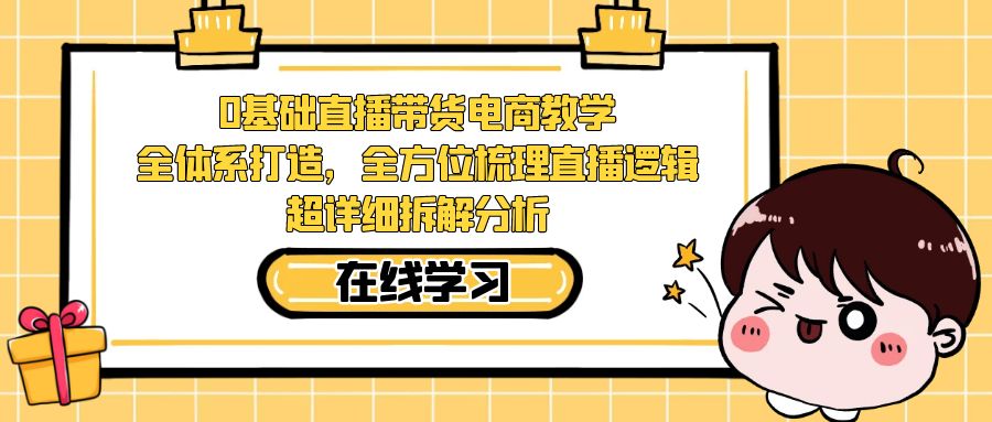 【副业项目7423期】0基础直播带货电商教学：全体系打造，全方位梳理直播逻辑，超详细拆解分析-晴沐网创  