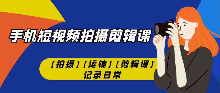 【副业项目7425期】手机短视频-拍摄剪辑课【拍摄】【运镜】【剪辑课】记录日常！-晴沐网创  