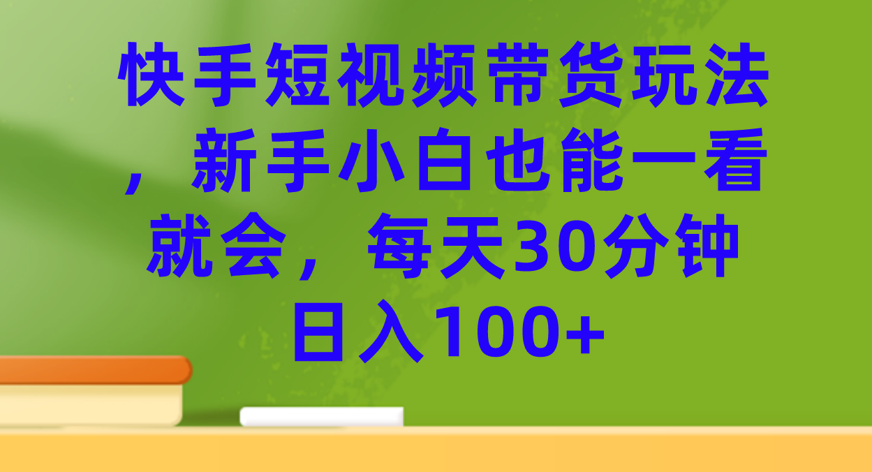 【副业项目7461期】快手短视频带货玩法，新手小白也能一看就会，每天30分钟日入100+-晴沐网创  