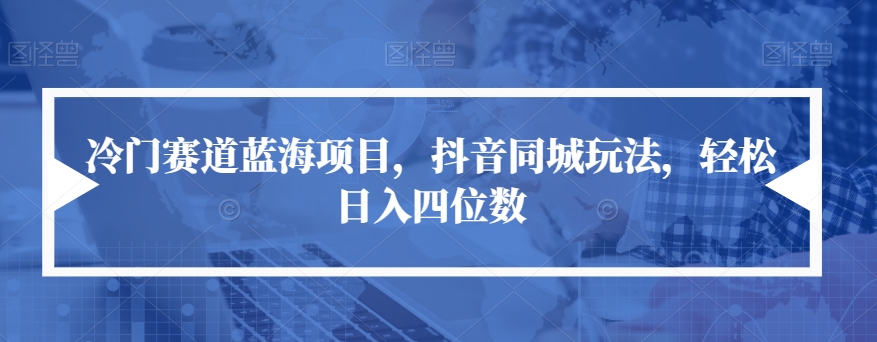 【副业项目7491期】冷门赛道蓝海项目，抖音同城玩法，轻松日入四位数【揭秘】-晴沐网创  