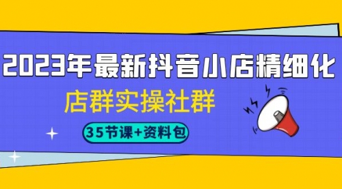 【副业项目7196期】2023年最新抖音小店精细化-店群实操社群（35节课+资料包）-晴沐网创  