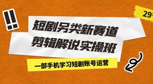 【副业项目7211期】短剧另类新赛道剪辑解说实操班：一部手机学习短剧账号运营（29节 价值500）-晴沐网创  