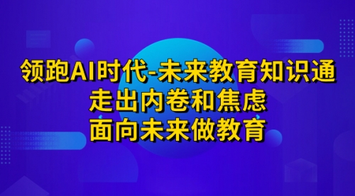 【副业项目7289期】领跑·AI时代-未来教育·知识通：走出内卷和焦虑-晴沐网创  