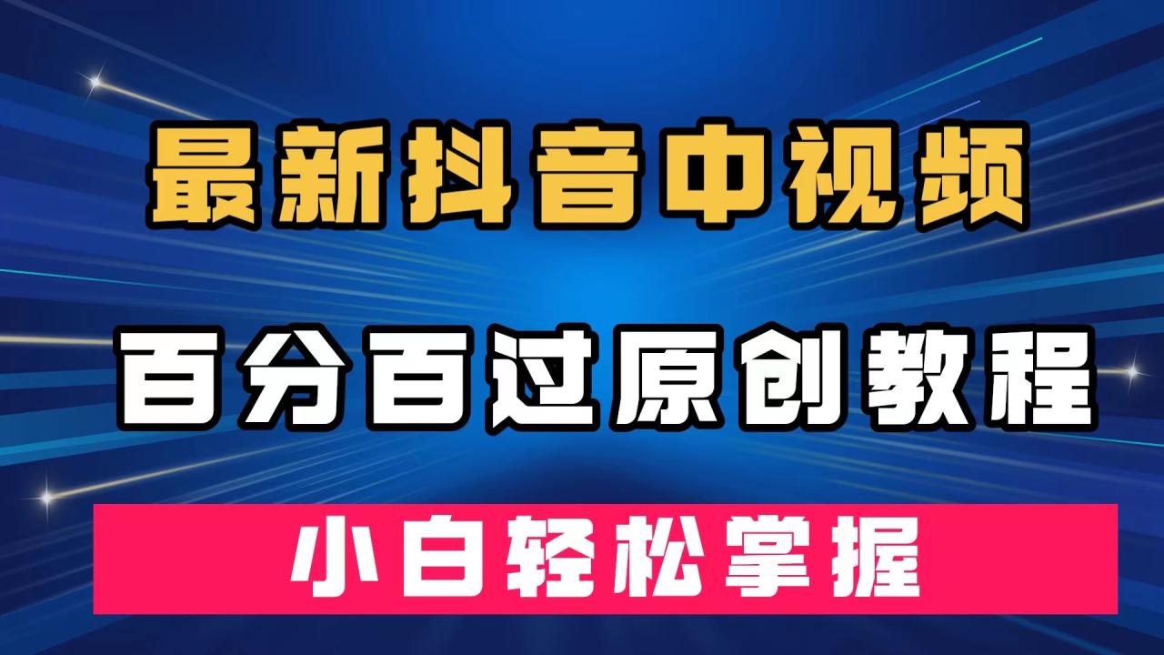 【副业项目7558期】最新抖音中视频百分百过原创教程，深度去重，小白轻松掌握-晴沐网创  