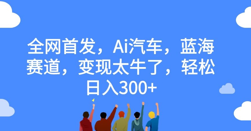 【副业项目7560期】全网首发，Ai汽车，蓝海赛道，变现太牛了，轻松日入300+【揭秘】-晴沐网创  