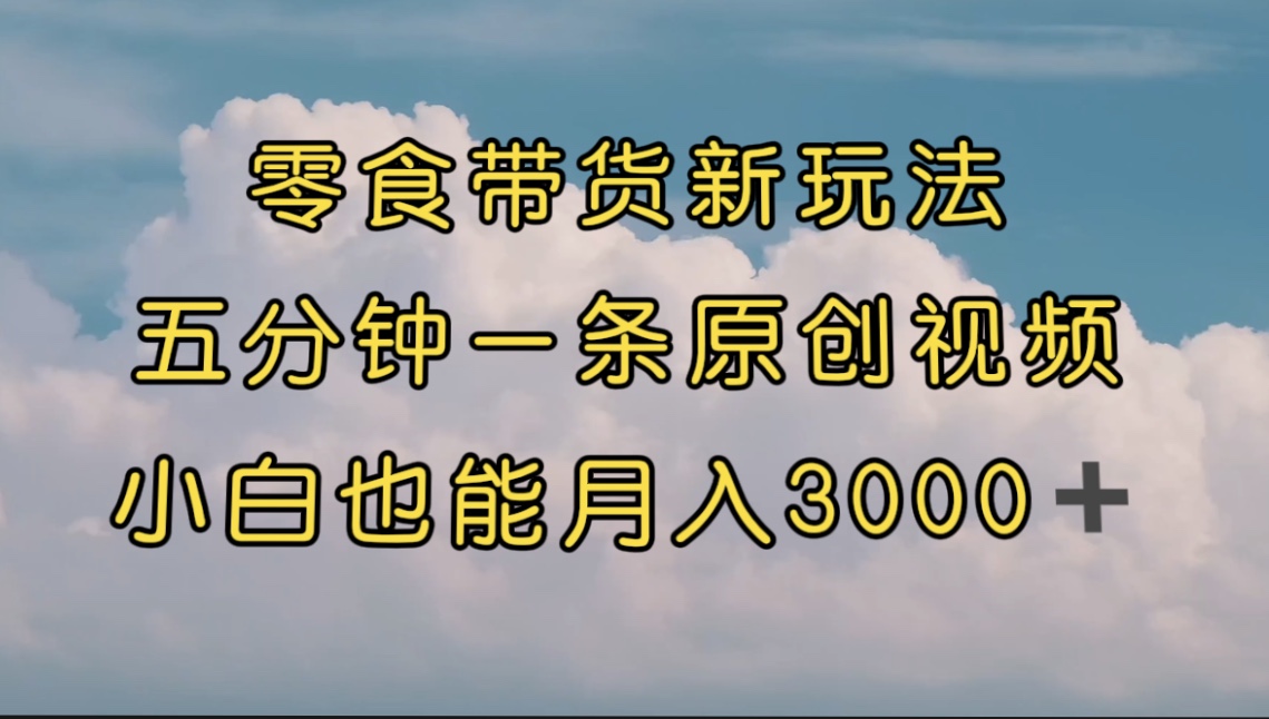 【副业项目7619期】零食带货新玩法，5分钟一条原创视频，新手小白也能轻松月入3000+-晴沐网创  