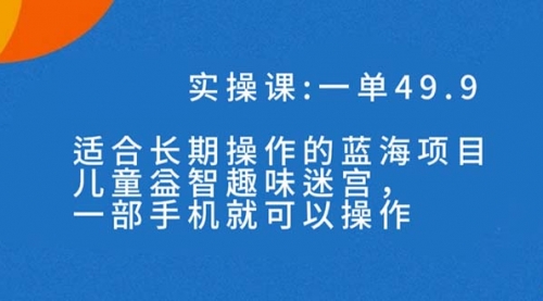 【副业项目7650期】一单49.9长期蓝海项目，儿童益智趣味迷宫，一部手机月入3000+（附素材）-晴沐网创  