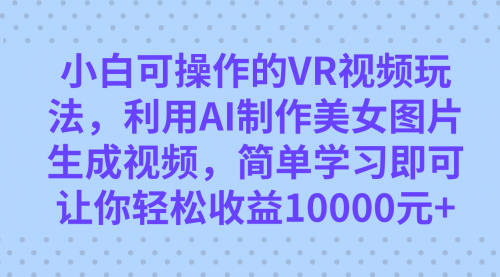 【副业项目7669期】小白可操作的VR视频玩法，利用AI制作美女图片生成视频，你轻松收益10000+-晴沐网创  