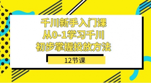 【副业项目7676期】千川-新手入门课，从0-1学习千川，初步掌握投放方法（12节课）-晴沐网创  