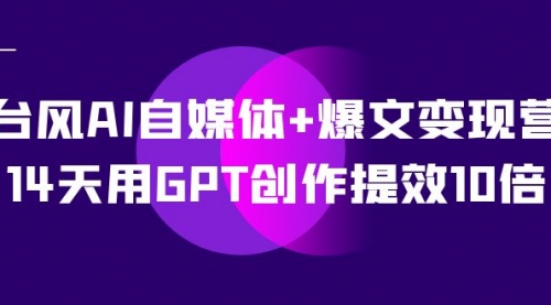 【副业项目7733期】台风AI自媒体+爆文变现营，14天用GPT创作提效10倍（12节课）-晴沐网创  