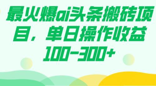 【副业项目7874期】最火爆ai头条搬砖项目，单日操作收益100-300+-晴沐网创  