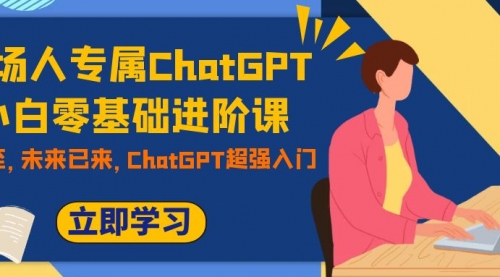 【副业项目7952期】职场人专属ChatGPT小白零基础进阶课，AI已至，未来已来，ChatGPT超强入门-晴沐网创  