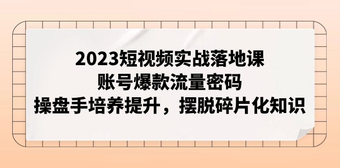 【副业项目8053期】2023短视频实战落地课，账号爆款流量密码，操盘手培养提升，摆脱碎片化知识-晴沐网创  