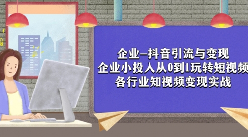 【副业项目8056期】企业-抖音引流与变现：企业小投入从0到1玩转短视频 各行业知视频变现实战-晴沐网创  