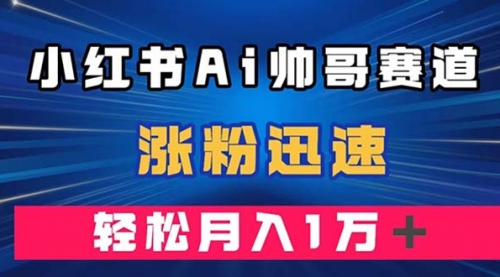 【副业项目8086期】小红书AI帅哥赛道 ，涨粉迅速，轻松月入万元-晴沐网创  