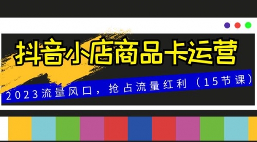 【副业项目8252期】抖音小店商品卡运营，2023流量风口，抢占流量红利（15节课）-晴沐网创  