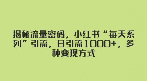 【副业项目8381期】揭秘流量密码，小红书“每天系列”引流，日引流1000+，多种变现方式-晴沐网创  