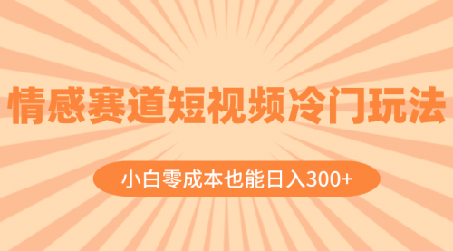 【副业项目8513期】情感赛道短视频冷门玩法，小白零成本也能日入300+-晴沐网创  