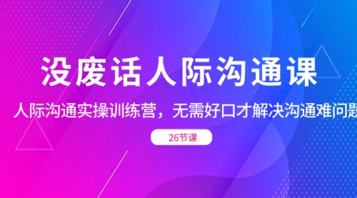 【副业项目8617期】没废话人际 沟通课，人际 沟通实操训练营，无需好口才解决沟通难问题-晴沐网创  