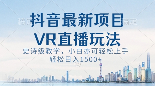 【副业8671期】抖音最新VR直播玩法，史诗级教学，小白也可轻松上手，轻松日入1500+-晴沐网创  