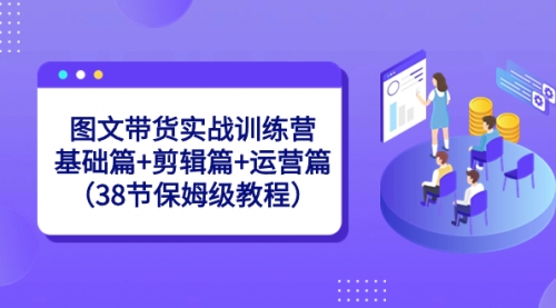 【副业8784期】图文带货实战训练营：基础篇+剪辑篇+运营篇（38节保姆级教程）-晴沐网创  