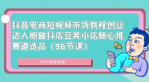 【副业8863期】抖音电商短视频带货教程 创业达人橱窗抖店 豆荚小店随心推赛道选品（96节课）-晴沐网创  