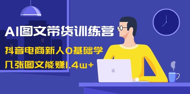 【副业8898期】AI图文带货训练营：抖音电商新人0基础学，几张图文能赚1.4w+-晴沐网创  